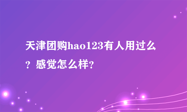 天津团购hao123有人用过么？感觉怎么样？