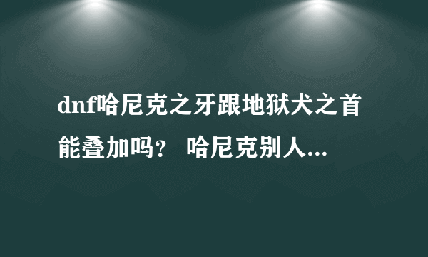 dnf哈尼克之牙跟地狱犬之首能叠加吗？ 哈尼克别人打了出血状态 我在攻击能有40%伤害吗？