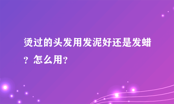 烫过的头发用发泥好还是发蜡？怎么用？