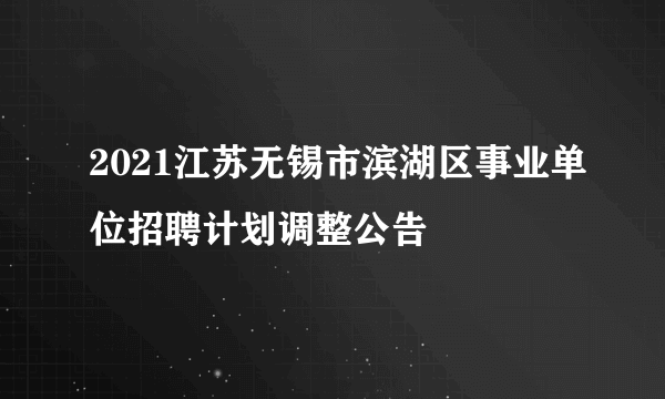 2021江苏无锡市滨湖区事业单位招聘计划调整公告