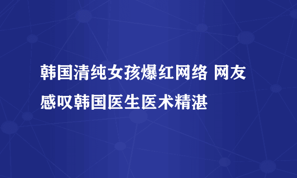 韩国清纯女孩爆红网络 网友感叹韩国医生医术精湛