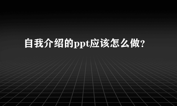 自我介绍的ppt应该怎么做？