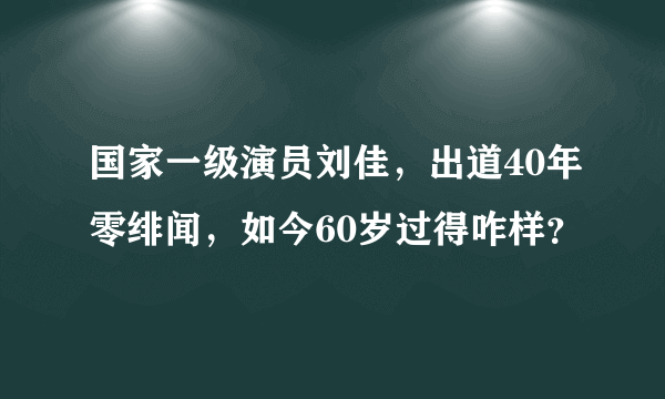 国家一级演员刘佳，出道40年零绯闻，如今60岁过得咋样？