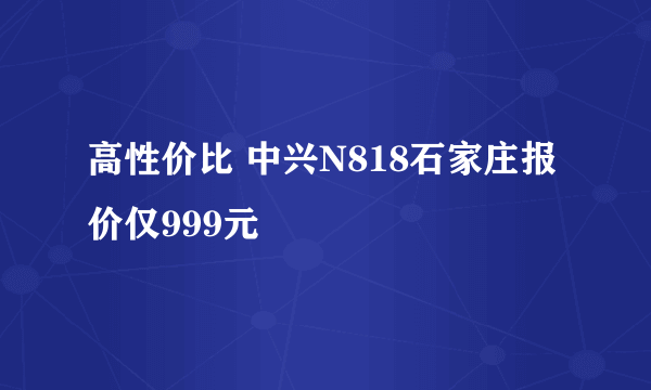 高性价比 中兴N818石家庄报价仅999元