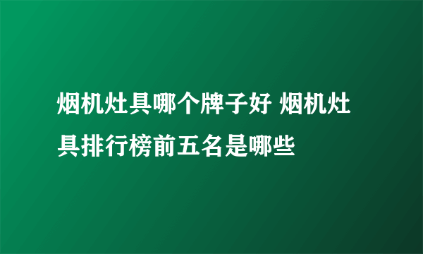 烟机灶具哪个牌子好 烟机灶具排行榜前五名是哪些