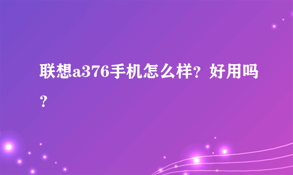 联想a376手机怎么样？好用吗？