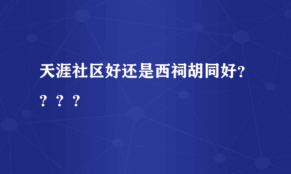 天涯社区好还是西祠胡同好？？？？