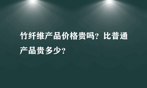 竹纤维产品价格贵吗？比普通产品贵多少？