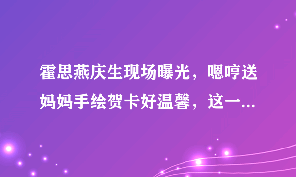 霍思燕庆生现场曝光，嗯哼送妈妈手绘贺卡好温馨，这一家的氛围如何？