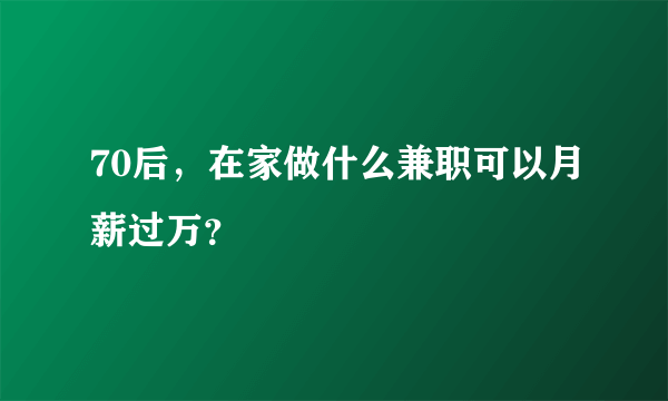 70后，在家做什么兼职可以月薪过万？