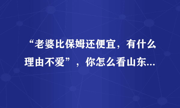 “老婆比保姆还便宜，有什么理由不爱”，你怎么看山东卫视春晚小品的争议台词？