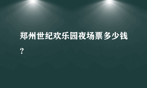 郑州世纪欢乐园夜场票多少钱？