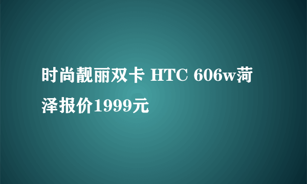 时尚靓丽双卡 HTC 606w菏泽报价1999元