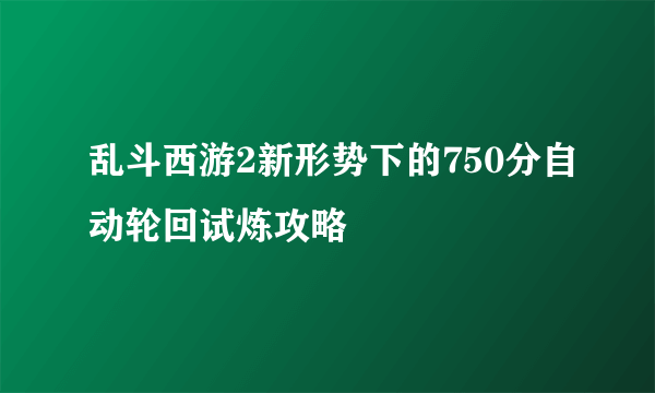 乱斗西游2新形势下的750分自动轮回试炼攻略