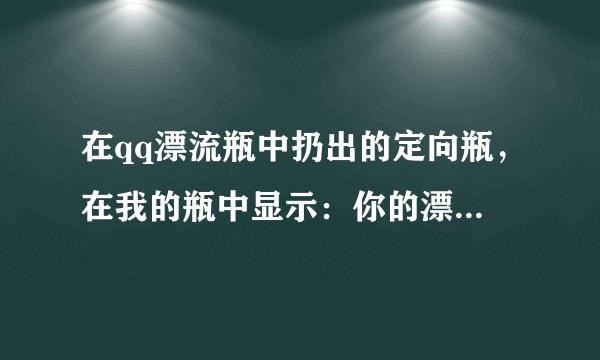 在qq漂流瓶中扔出的定向瓶，在我的瓶中显示：你的漂流瓶已经到了宣城，被10人扔回大海。这是什么意思