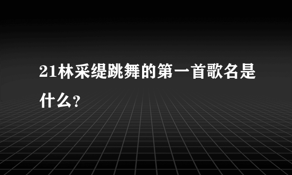 21林采缇跳舞的第一首歌名是什么？