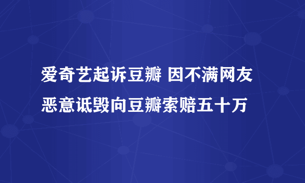 爱奇艺起诉豆瓣 因不满网友恶意诋毁向豆瓣索赔五十万