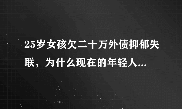 25岁女孩欠二十万外债抑郁失联，为什么现在的年轻人容易抑郁？