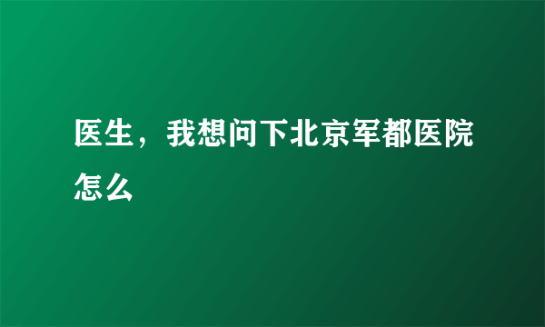 医生，我想问下北京军都医院怎么