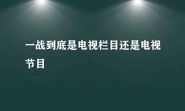 一战到底是电视栏目还是电视节目