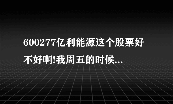 600277亿利能源这个股票好不好啊!我周五的时候买了一些不知道后市如何，望高人指点啊!谢谢？