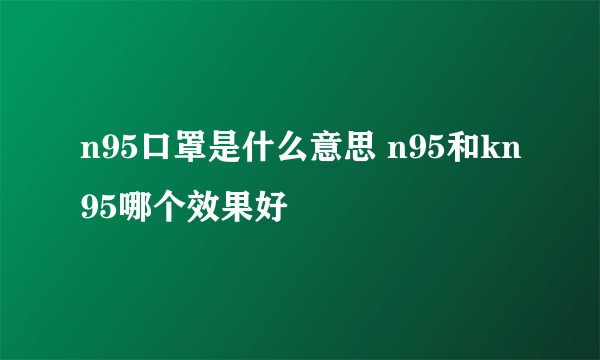 n95口罩是什么意思 n95和kn95哪个效果好