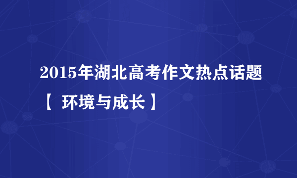 2015年湖北高考作文热点话题【 环境与成长】