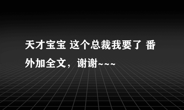 天才宝宝 这个总裁我要了 番外加全文，谢谢~~~