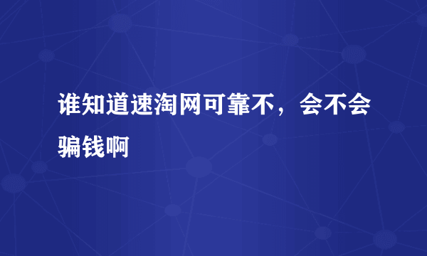 谁知道速淘网可靠不，会不会骗钱啊