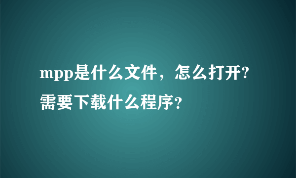 mpp是什么文件，怎么打开?需要下载什么程序？