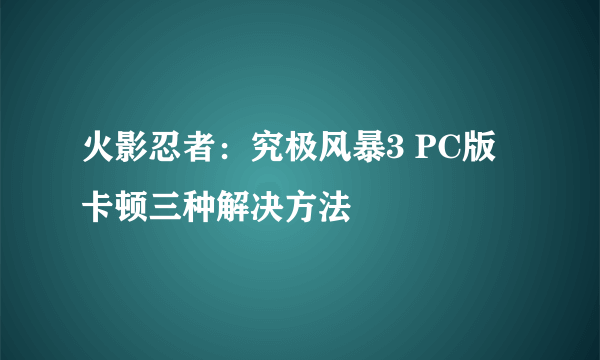 火影忍者：究极风暴3 PC版 卡顿三种解决方法