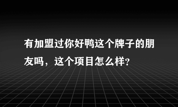 有加盟过你好鸭这个牌子的朋友吗，这个项目怎么样？