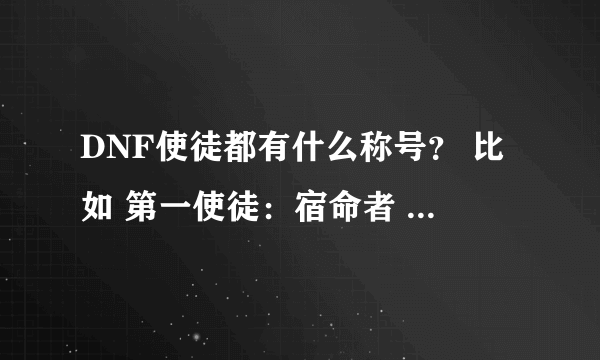 DNF使徒都有什么称号？ 比如 第一使徒：宿命者 卡恩 “死神惧怕的王者 ”其余的都是什么啊？