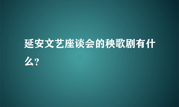 延安文艺座谈会的秧歌剧有什么？