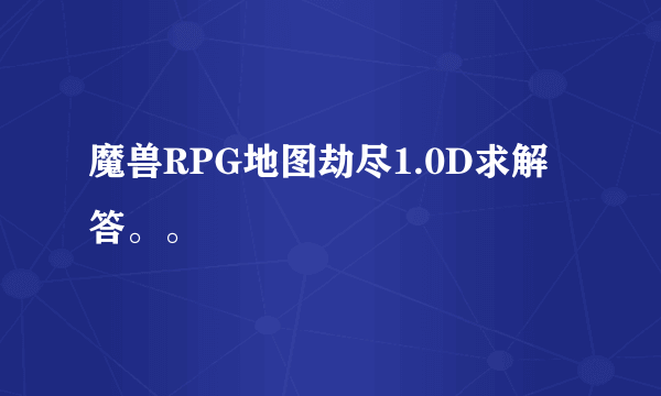 魔兽RPG地图劫尽1.0D求解答。。