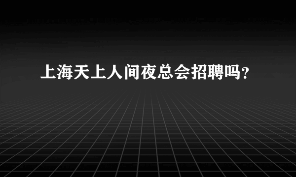 上海天上人间夜总会招聘吗？