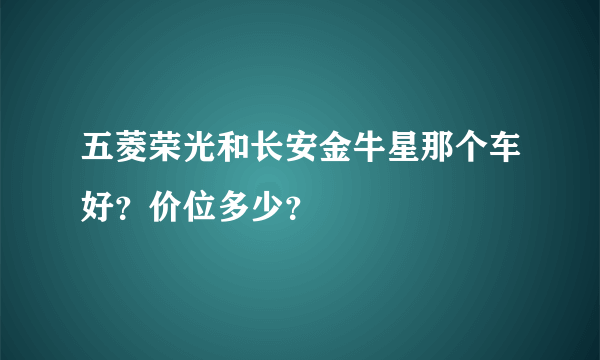 五菱荣光和长安金牛星那个车好？价位多少？