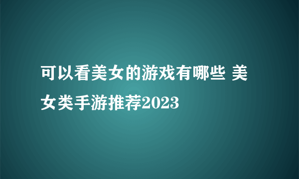 可以看美女的游戏有哪些 美女类手游推荐2023