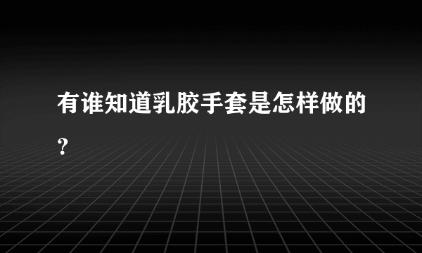 有谁知道乳胶手套是怎样做的？