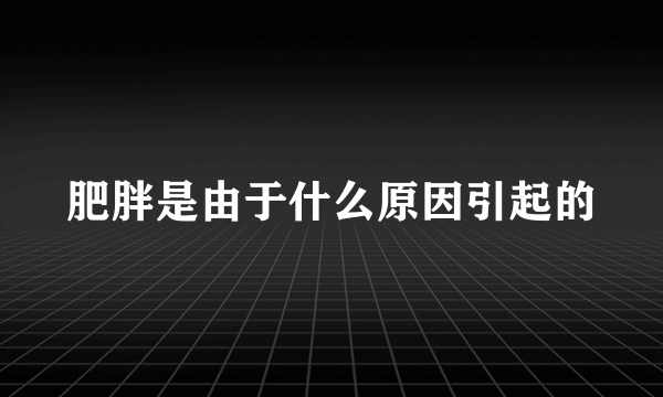 肥胖是由于什么原因引起的