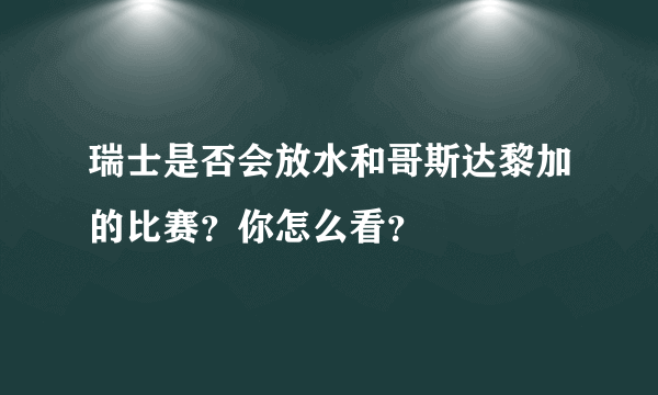 瑞士是否会放水和哥斯达黎加的比赛？你怎么看？