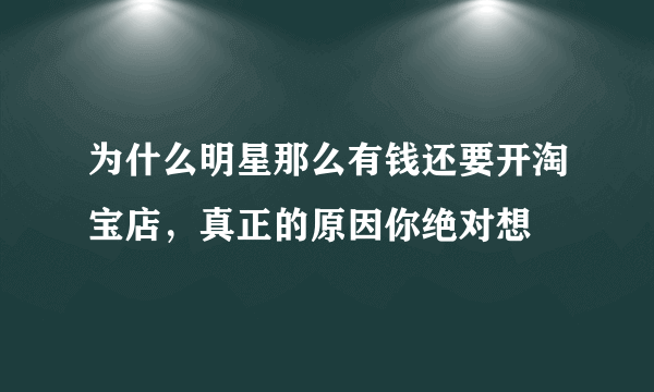 为什么明星那么有钱还要开淘宝店，真正的原因你绝对想