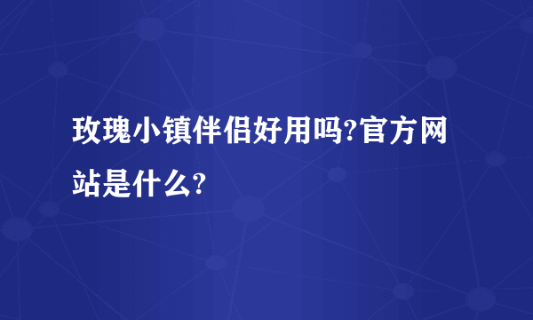 玫瑰小镇伴侣好用吗?官方网站是什么?