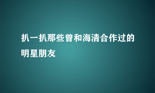 扒一扒那些曾和海清合作过的明星朋友