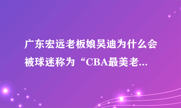 广东宏远老板娘吴迪为什么会被球迷称为“CBA最美老板娘”？