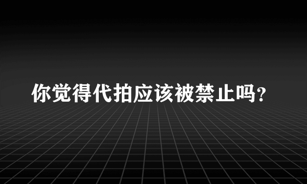 你觉得代拍应该被禁止吗？