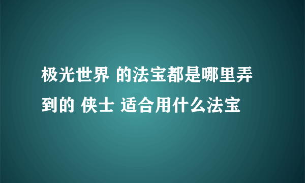 极光世界 的法宝都是哪里弄到的 侠士 适合用什么法宝