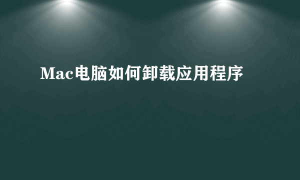 Mac电脑如何卸载应用程序