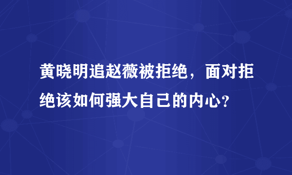 黄晓明追赵薇被拒绝，面对拒绝该如何强大自己的内心？