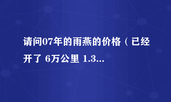 请问07年的雨燕的价格（已经开了 6万公里 1.3升 手动挡）？